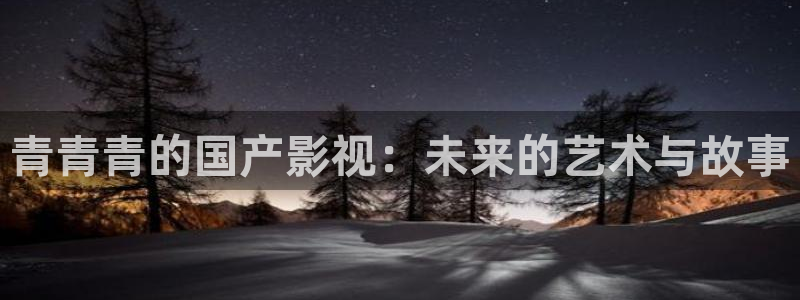 金牌影院网址：青青青的国产影视：未来的艺术与故事